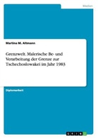 Martina M Altmann, Martina M. Altmann - Grenzwelt. Malerische Be- und Verarbeitung der Grenze zur Tschechoslowakei im Jahr 1983
