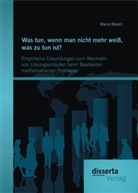 Maria Beyerl - Was tun, wenn man nicht mehr weiß, was zu tun ist? Empirische Erkundungen zum Wechseln von Lösungsanläufen beim Bearbeiten mathematischer Probleme
