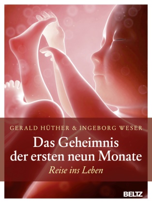 Gerald Hüther, Ingeborg Weser - Das Geheimnis der ersten neun Monate - Reise ins Leben