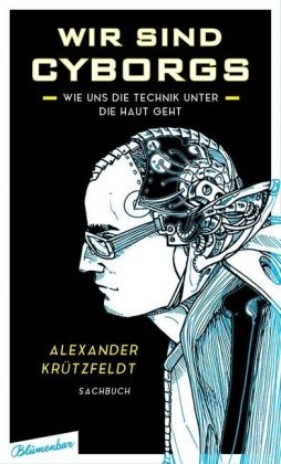 Alexander Krützfeldt - Wir sind Cyborgs - Wie uns die Technik unter die Haut geht