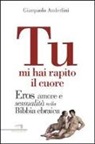 Gianpaolo Anderlini - Tu mi hai rapito il cuore. Eros, amore e sessualità nella Bibbia ebraica