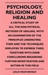 Leslie Weatherhead - Psychology, Religion And Healing - A Critical Study Of All The Non-Physical Methods Of Healing, With An Examination Of The Principles Underlying Them And The Techniques Employed To Express Them, Together With Some Conclusions Regarding Further Investigati