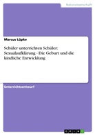 Marcus Lüpke - Schüler unterrichten Schüler: Sexualaufklärung - Die Geburt und die kindliche Entwicklung
