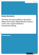 Bastian Buchtaleck - Das Kino des Autorenfilmers Alexander Kluge. Eine Analyse filmpolitischer Ansätze, sowie einer ungewöhnlichen Rezeptionswirkung
