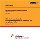 Simon Valentin - TTIP. Das Transatlantische Freihandelsabkommen als Gefahr für die europäische Kultur?