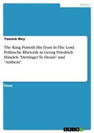Yannick Wey - The King Putteth His Trust In The Lord. Politische Rhetorik in Georg Friedrich Händels "Dettinger Te Deum" und "Anthem"