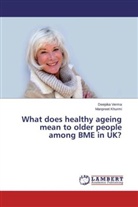 Manpreet Khurmi, Deepik Verma, Deepika Verma - What does healthy ageing mean to older people among BME in UK?