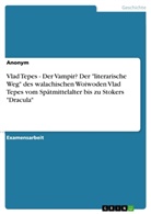 Anonym - Vlad Tepes - Der Vampir? Der "literarische Weg" des walachischen Woiwoden Vlad Tepes vom Spätmittelalter bis zu Stokers "Dracula"