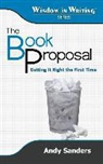 Andy Sanders - The Book Proposal: Getting It Right the First Time (Wisdom in Writing Series)