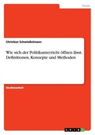 Christian Schwießelmann - Wie sich der Politikunterricht öffnen lässt. Definitionen, Konzepte und Methoden