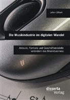 Julian Gilbert - Die Musikindustrie im digitalen Wandel: Akteure, Formate und Geschäftsmodelle verändern das Musikbusiness