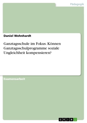 Daniel Wehnhardt - Ganztagsschule im Fokus. Können Ganztagsschulprogramme soziale Ungleichheit kompensieren?