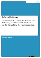 Katharina Kirschberger - Das musikalische Gehirn des Kunden. Die Bedeutung von Musik in TV-Werbespots aus der Perspektive des Neuromarketing