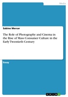 Sabine Mercer - The Role of Photography and Cinema in the Rise of Mass Consumer Culture in the Early Twentieth Century