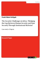 Frank Edem Kofigah - The Security Challenges in Africa. "Bridging the Gap Between Human Security and State Security Through Institutional Reforms"