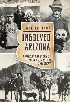 Jane Eppinga - Unsolved Arizona: A Puzzling History of Murder, Mayhem & Mystery