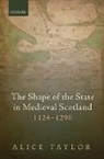 Alice Taylor, Alice (Lecturer in Medieval History Taylor, Alice (Reader in Medieval History Taylor, Taylor Alice - Shape of the State in Medieval Scotland, 1124-1290