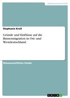 Stephanie Kroll - Gründe und Einflüsse auf die Binnenmigration in Ost- und Westdeutschland.