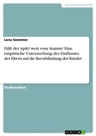 Lena Semmler - Fällt der Apfel weit vom Stamm? Eine empirische Untersuchung des Einflusses der Eltern auf die Berufsfindung der Kinder