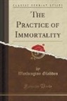 Washington Gladden - The Practice of Immortality (Classic Reprint)