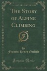 Francis Henry Gribble - The Story of Alpine Climbing (Classic Reprint)