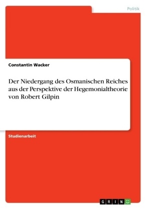Constantin Wacker - Der Niedergang des Osmanischen Reiches aus der Perspektive der Hegemonialtheorie von Robert Gilpin