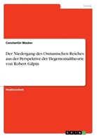 Constantin Wacker - Der Niedergang des Osmanischen Reiches aus der Perspektive der Hegemonialtheorie von Robert Gilpin
