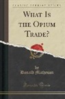 Donald Matheson - What Is the Opium Trade? (Classic Reprint)