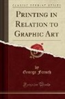 George French - Printing in Relation to Graphic Art (Classic Reprint)