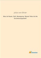 Julius Von Olivier, Julius von Olivier - Was ist Raum, Zeit, Bewegung, Masse? Was ist die Erscheinungswelt?