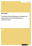 Nils Franke - Überhöhte Bonuszahlungen an Manager im Bankensektor. Eine Betrachtung aus ethischer Sicht