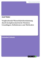 Josef Huber - Vergleichende Wasserhärtebestimmung durch komplexometrische Titration. Grundlagen, Definitionen und Methoden