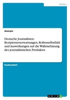 Anonym - Deutsche Journalisten. Rezipientenerwartungen, Rollenselbstbild und Auswirkungen auf die Wahrnehmung des journalistischen Produktes
