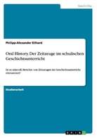 Philipp-Alexander Eilhard - Oral History. Die Zweckmäßigkeit von Zeitzeugen als Quellen im schulischen Geschichtsunterricht