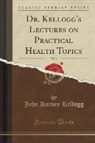 John Harvey Kellogg - Dr. Kellogg's Lectures on Practical Health Topics, Vol. 1 (Classic Reprint)