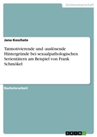 Jana Koschate - Tatmotivierende und -auslösende Hintergründe bei sexualpathologischen Serientätern am Beispiel von Frank Schmökel