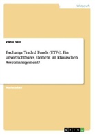 Viktor Seel - Exchange Traded Funds (ETFs). Ein unverzichtbares Element im klassischen Assetmanagement?