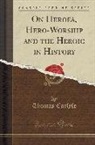 Thomas Carlyle - On Heroes, Hero-Worship and the Heroic in History (Classic Reprint)