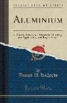 Joseph W. Richards - Aluminium: Its History, Occurrence, Properties, Metallurgy and Applications, Including Its Alloys (Classic Reprint)