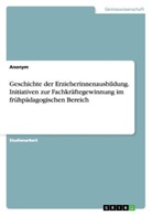 Anonym, Anonymous - Geschichte der Erzieherinnenausbildung. Initiativen zur Fachkräftegewinnung im frühpädagogischen Bereich