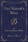 Anna Katharine Green - The Mayor's Wife (Classic Reprint)