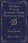 Anatole France - The Seven Wives of Bluebeard Other Marvellous Tales (Classic Reprint)
