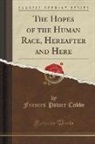 Frances Power Cobbe - The Hopes of the Human Race, Hereafter and Here (Classic Reprint)