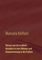Manuela Keilholz - Warum war ich so blind? - Rückblick in eine Diktatur und Neuorientierung in die Freiheit
