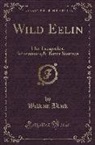 William Black - Wild Eelin: Her Escapades, Adventures,& Bitter Sorrows (Classic Reprint)