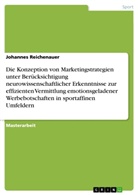 Johannes Reichenauer - Die Konzeption von Marketingstrategien unter Berücksichtigung neurowissenschaftlicher Erkenntnisse zur effizienten Vermittlung emotionsgeladenerWerbebotschaften in sportaffinen Umfeldern