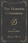 Charles White - The Married Unmarried, Vol. 2 of 3 (Classic Reprint)