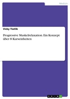 Vicky Tlatlik - Progressive Muskelrelaxation. Ein Konzept über 8 Kurseinheiten