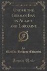 Matilda Betham-Edwards - Under the German Ban in Alsace and Lorraine (Classic Reprint)