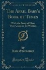 Kate Greenaway - The April Baby's Book of Tunes: With the Story of How They Came to Be Written (Classic Reprint)